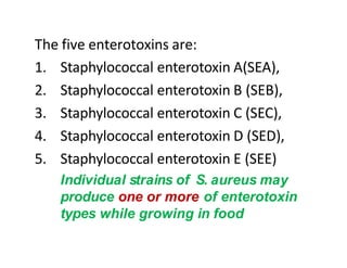 The five enterotoxins are:
1. Staphylococcal enterotoxin A(SEA),
2. Staphylococcal enterotoxin B (SEB),
3. Staphylococcal ...