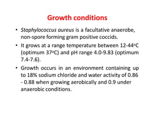 Growth conditions
• Staphylococcus aureus is a facultative anaerobe,
non-spore forming gram positive coccids.
• It grows a...