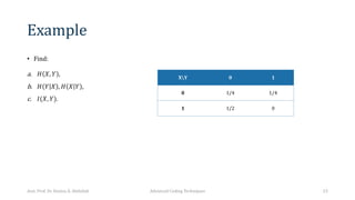 Example
• Find:
a. 𝐻 𝑋, 𝑌 ,
b. 𝐻 𝑌 𝑋 , 𝐻 𝑋 𝑌 ,
c. 𝐼(𝑋, 𝑌).
XY 0 1
0 1/4 1/4
1 1/2 0
Asst. Prof. Dr. Hamsa A. Abdullah Advanced Coding Techniques 23
 
