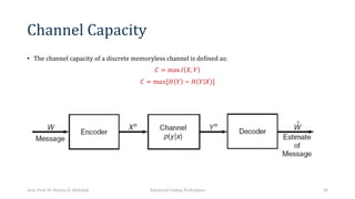 Channel Capacity
• The channel capacity of a discrete memoryless channel is defined as:
𝐶 = max 𝐼 𝑋, 𝑌
𝐶 = 𝑚𝑎𝑥[𝐻 𝑌 − 𝐻 𝑌 𝑋 ]
Asst. Prof. Dr. Hamsa A. Abdullah Advanced Coding Techniques 28
 