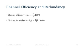 Channel Efficiency and Redundancy
• Channel Efficiency = 𝜂”• =
–
—
. 100%
• Channel Redundancy = 𝑅”• =
—˜–
—
. 100%
Asst. Prof. Dr. Hamsa A. Abdullah Advanced Coding Techniques 63
 