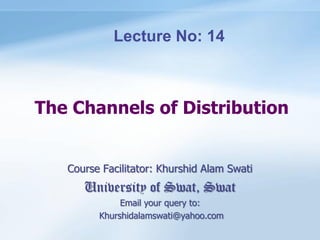 The Channels of Distribution
Course Facilitator: Khurshid Alam Swati
University of Swat, Swat
Email your query to:
Khurshidalamswati@yahoo.com
Lecture No: 14
 