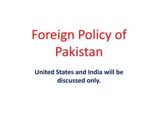 Foreign Policy of
Pakistan
United States and India will be
discussed only.
 