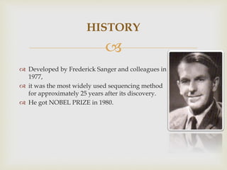 
 Developed by Frederick Sanger and colleagues in
1977,
 it was the most widely used sequencing method
for approximately 25 years after its discovery.
 He got NOBEL PRIZE in 1980.
HISTORY
 