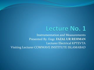Instrumentation and Measurements
Presented By: Engr. FAZAL UR REHMAN
Lecturer Electrical KPTEVTA
Visiting Lecturer COMWAVE INSTITUTE ISLAMABAD
 