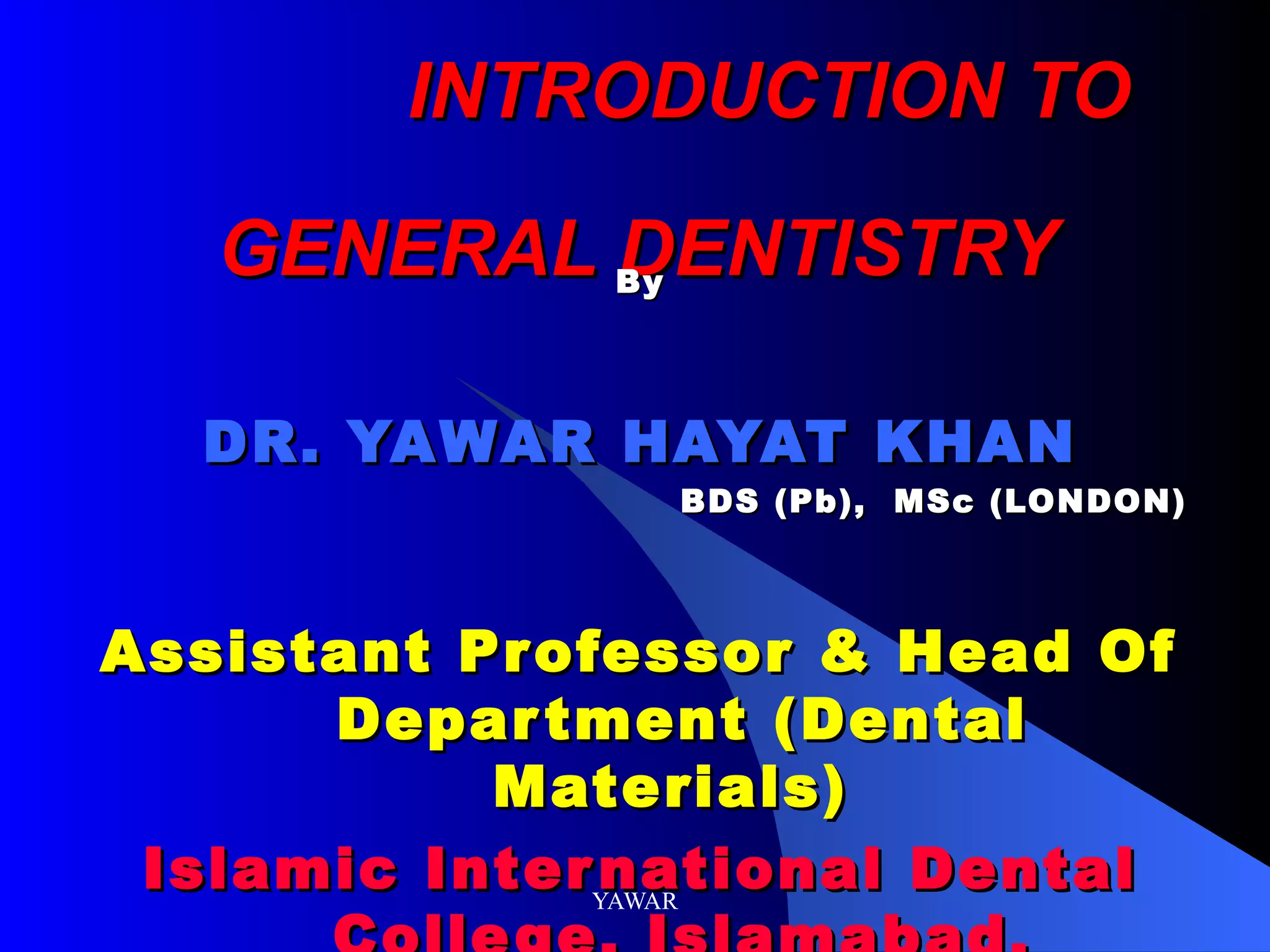 INTRODUCTION TO GENERAL DENTISTRY By DR. YAWAR HAYAT KHAN BDS (Pb), MSc (LONDON) Assistant Professor & Head Of Department (Dental Materials) Islamic International Dental College, Islamabad.