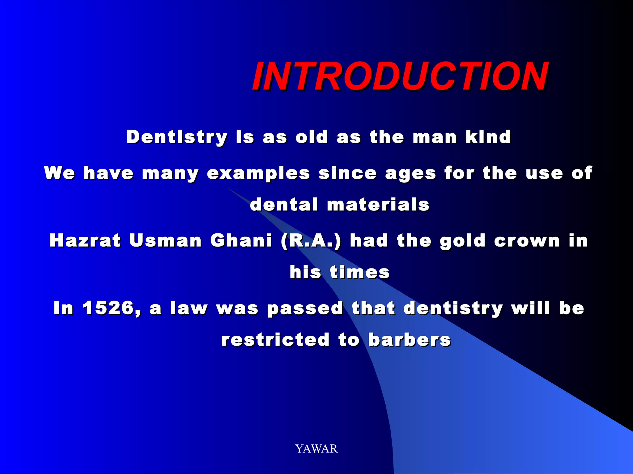 INTRODUCTION Dentistry is as old as the man kind We have many examples since ages for the use of dental materials Hazrat Usman Ghani (R.A.) had the gold crown in his times In 1526, a law was passed that dentistry will be restricted to barbers