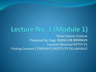Power System Analysis
Presented By: Engr. FAZAL UR REHMAN
Lecturer Electrical KPTEVTA
Visiting Lecturer COMWAVE INSTITUTE ISLAMABAD
 
