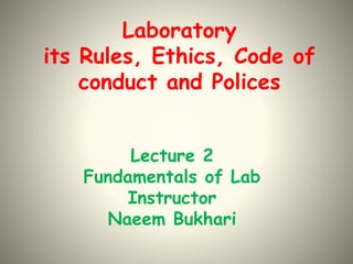 Laboratory
its Rules, Ethics, Code of
conduct and Polices
Lecture 2
Fundamentals of Lab
Instructor
Naeem Bukhari
 