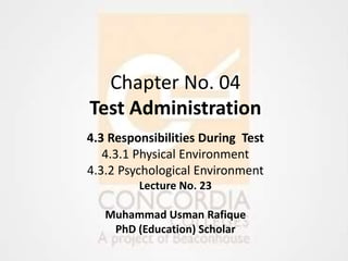 Chapter No. 04
Test Administration
4.3 Responsibilities During Test
4.3.1 Physical Environment
4.3.2 Psychological Environment
Lecture No. 23
Muhammad Usman Rafique
PhD (Education) Scholar
 