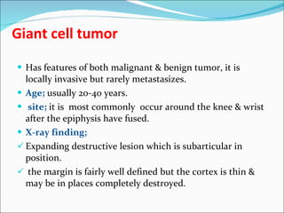 Giant cell tumor <ul><li>Has features of both malignant & benign tumor, it is locally invasive but rarely metastasizes. </...