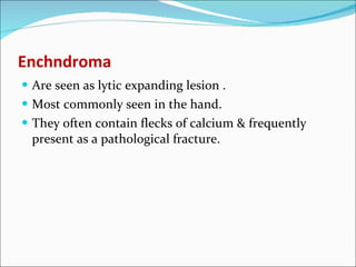 Enchndroma <ul><li>Are seen as lytic expanding lesion . </li></ul><ul><li>Most commonly seen in the hand. </li></ul><ul><l...