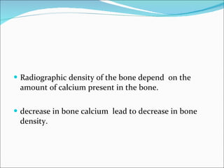 <ul><li>Radiographic density of the bone depend  on the amount of calcium present in the bone. </li></ul><ul><li>decrease ...