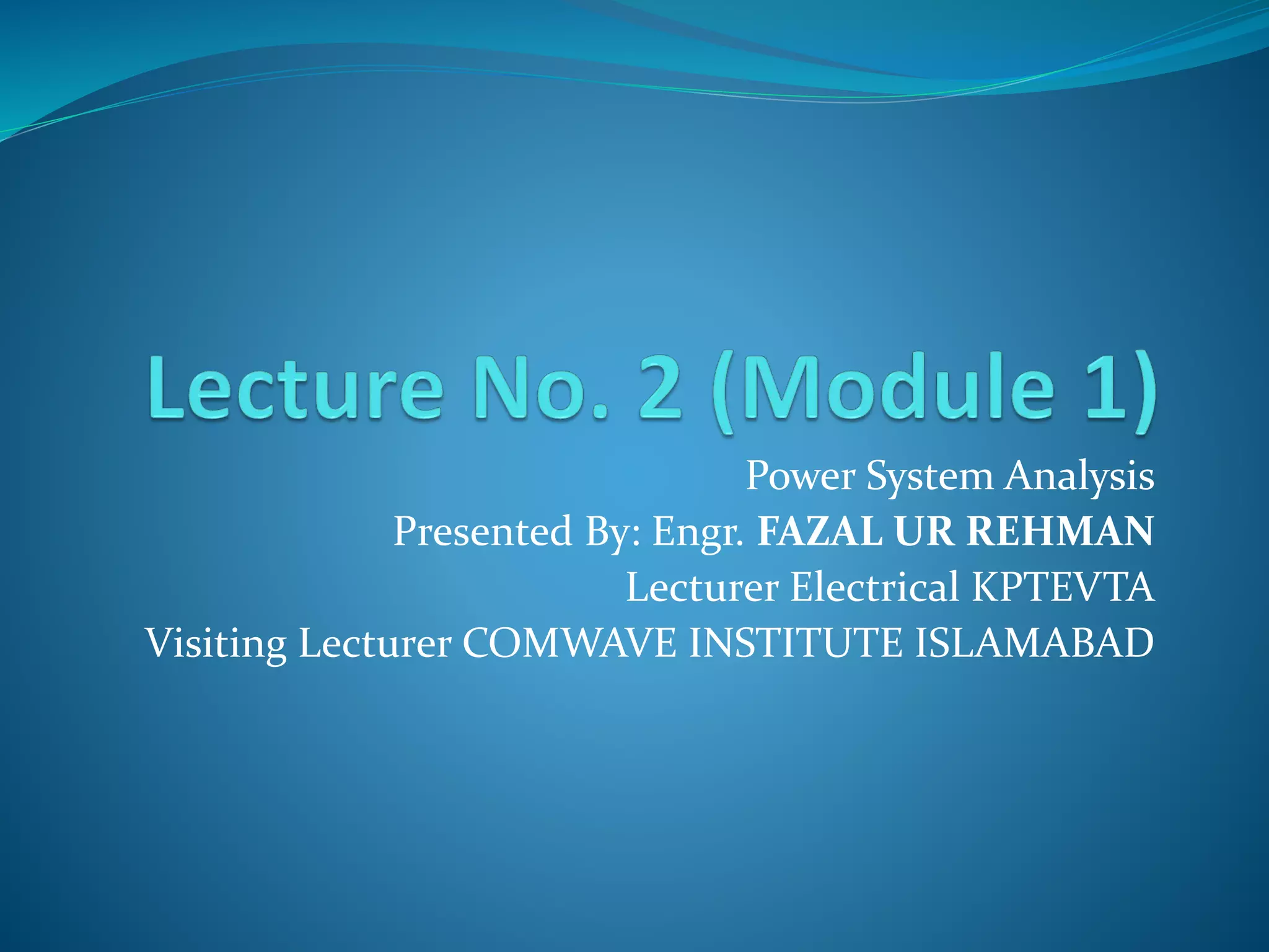 Power System Analysis
Presented By: Engr. FAZAL UR REHMAN
Lecturer Electrical KPTEVTA
Visiting Lecturer COMWAVE INSTITUTE ISLAMABAD
 