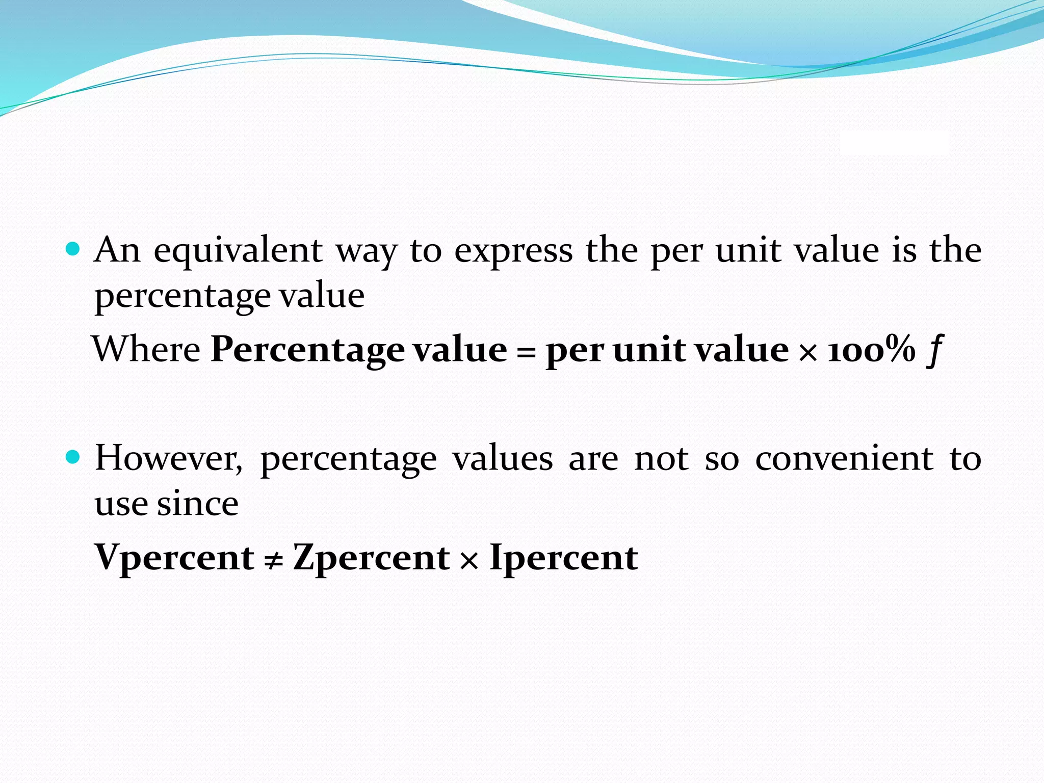  An equivalent way to express the per unit value is the
percentage value
Where Percentage value = per unit value × 100% ƒ
 However, percentage values are not so convenient to
use since
Vpercent ≠ Zpercent × Ipercent
 