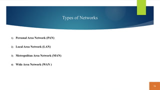 16
Types of Networks
1) Personal Area Network (PAN)
2) Local Area Network (LAN)
3) Metropolitan Area Network (MAN)
4) Wide Area Network (WAN )
 