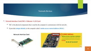 30
Network Devices
 Network Interface Card (NIC) / Ethernet / LAN Card
 NIC is the physical components that is used by the computer to communicate with the network.
 It provides unique identity to the computer called media access control address (MAC)
 