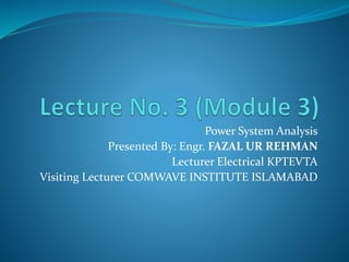 Power System Analysis
Presented By: Engr. FAZAL UR REHMAN
Lecturer Electrical KPTEVTA
Visiting Lecturer COMWAVE INSTITUTE ISLAMABAD
 