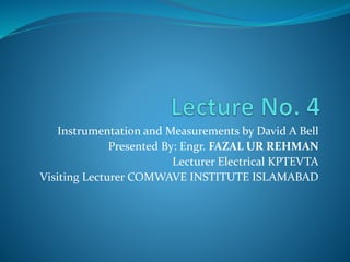 Instrumentation and Measurements by David A Bell
Presented By: Engr. FAZAL UR REHMAN
Lecturer Electrical KPTEVTA
Visiting Lecturer COMWAVE INSTITUTE ISLAMABAD
 