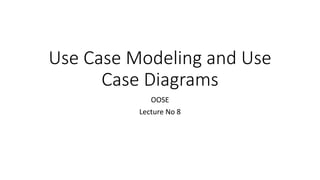 Use Case Modeling and Use
Case Diagrams
OOSE
Lecture No 8
 