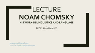 LECTURE
NOAM CHOMSKY
HIS WORK IN LINGUISTICS AND LANGUAGE
.
PROF. JUNAIDAMJED
junaidamjed@gmail.com
http://facebook.com/junaid.amjed
 