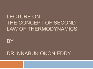 LECTURE ONTHE CONCEPT OF SECOND LAW OF THERMODYNAMICSBYDR. NNABUK OKON EDDY 