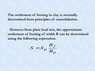 • The settlement of footing in clay is normally
determined from principles of consolidation.
• However from plate load test, the approximate
settlement of footing of width B can be determined
using the following expression.
p
f
p
B
B
S
S 
59
 