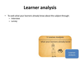 Learner analysis 
• To seek what your learners already know about the subject through: 
– Interview 
– survey 
 