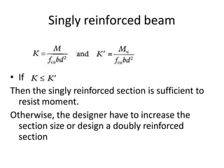 Singly reinforced beam
• If
Then the singly reinforced section is sufficient to
resist moment.
Otherwise, the designer have to increase the
section size or design a doubly reinforced
section
 