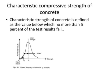 Characteristic compressive strength of
concrete
• Characteristic strength of concrete is defined
as the value below which no more than 5
percent of the test results fall.,
 