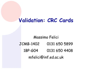 Validation: CRC Cards
Massimo Felici
JCMB-1402 0131 650 5899
1BP-G04 0131 650 4408
mfelici@inf.ed.ac.uk
 