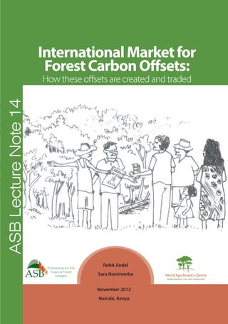 i
Rohit Jindal
Sara Namirembe
November 2012
Nairobi, Kenya
InternationalMarketfor
ForestCarbonOffsets:
How these offsets are created and traded
ASB
Lecture
Note
14
 