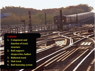 Contents
1. Component and
function of track
structure
2. Rail support:
sleepers/ties, ballast
3. Ballasted track
4. Slab track
5. Rail fastening system
 