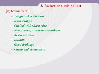 (b)Requirements
– Tough and resist wear
– Hard enough
– Cubical with sharp edge
– Non porous, non-water absorbent
– Resist attrition
– Durable
– Good drainage
– Cheap and economical
3. Ballast and sub ballast
 