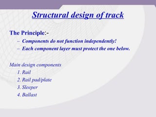 Structural design of track
The Principle:-
– Components do not function independently!
– Each component layer must protect the one below.
Main design components
1. Rail
2. Rail pad/plate
3. Sleeper
4. Ballast
 