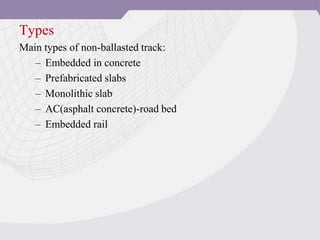 Types
Main types of non-ballasted track:
– Embedded in concrete
– Prefabricated slabs
– Monolithic slab
– AC(asphalt concrete)-road bed
– Embedded rail
 