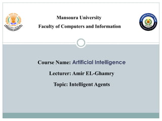 Mansoura University
Faculty of Computers and Information
Course Name: Artificial Intelligence
Lecturer: Amir EL-Ghamry
Topic: Intelligent Agents
 
