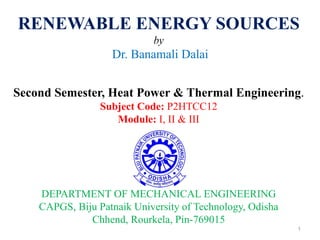 RENEWABLE ENERGY SOURCES
by
Dr. Banamali Dalai
Second Semester, Heat Power & Thermal Engineering.
Subject Code: P2HTCC12
Module: I, II & III
DEPARTMENT OF MECHANICAL ENGINEERING
CAPGS, Biju Patnaik University of Technology, Odisha
Chhend, Rourkela, Pin-769015
1
 