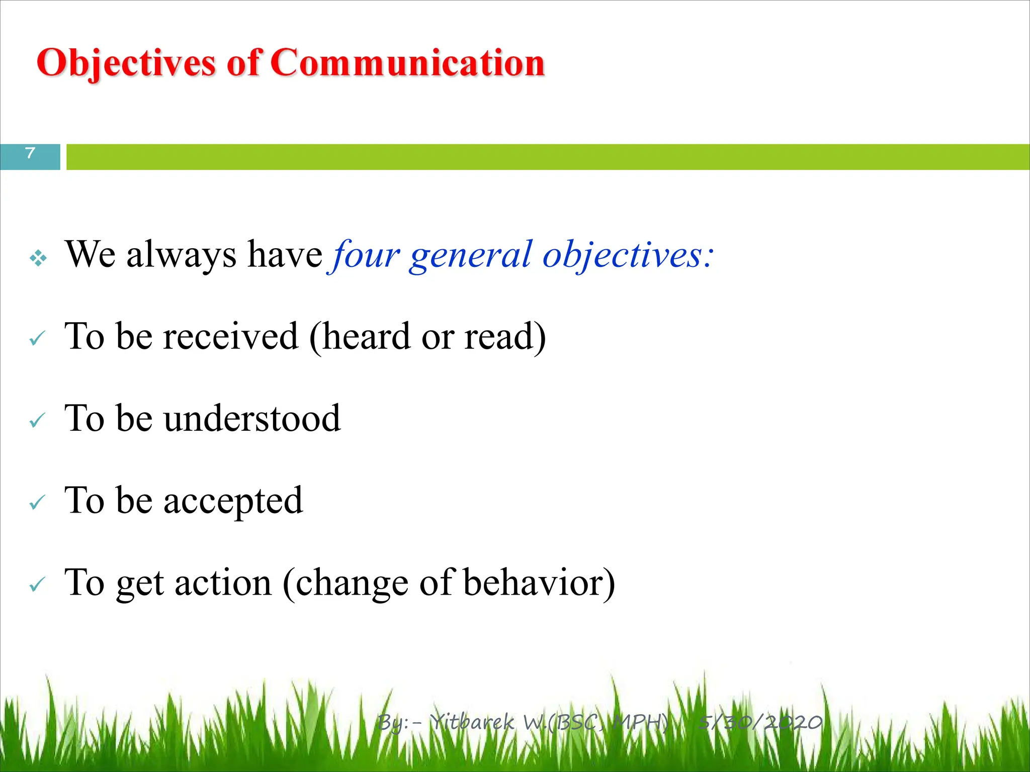 v We always have four general objectives:
ü To be received (heard or read)
ü To be understood
ü To be accepted
ü To get action (change of behavior)
5/30/2020
7
By:- Yitbarek W.(BSC, MPH)
 