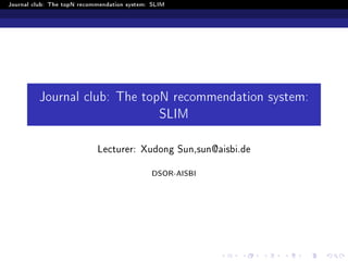 Journal club: The topN recommendation system: SLIM
Journal club: The topN recommendation system:
SLIM
Lecturer: Xudong Sun,sun@aisbi.de
DSOR-AISBI
 
