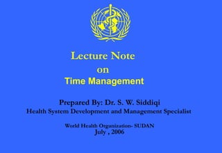 Lecture Note on  Time Management Prepared By: Dr. S. W. Siddiqi Health System Development and Management Specialist  World Health Organization- SUDAN July , 2006 