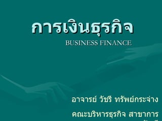 การเงินธุรกิจ
    BUSINESS FINANCE




     อาจารย์ วัชรี ทรัพย์กระจ่าง
     คณะบริหารธุรกิจ สาขาการ
 