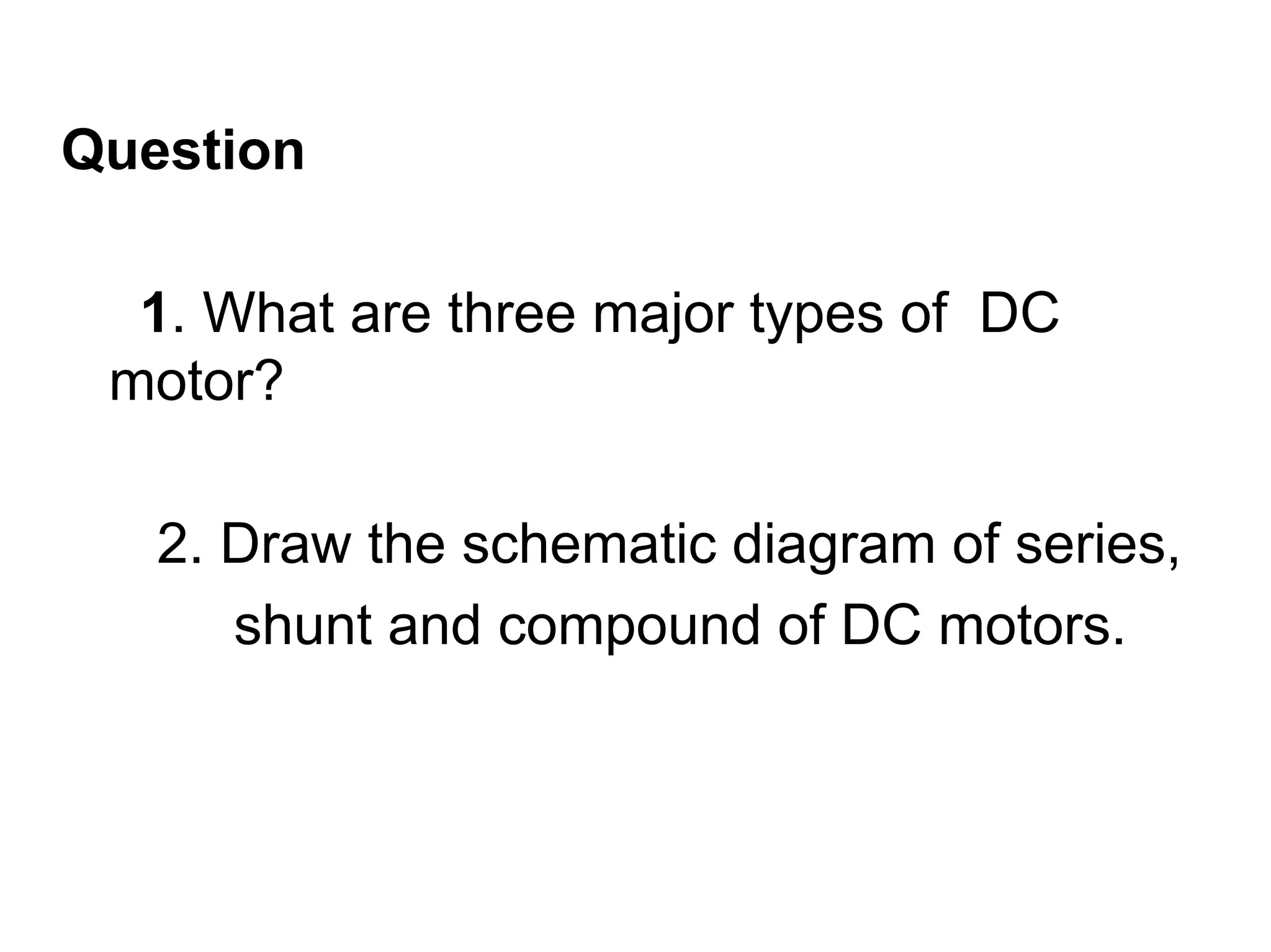 Question

  1. What are three major types of DC
 motor?

   2. Draw the schematic diagram of series,
      shunt and compound of DC motors.
 