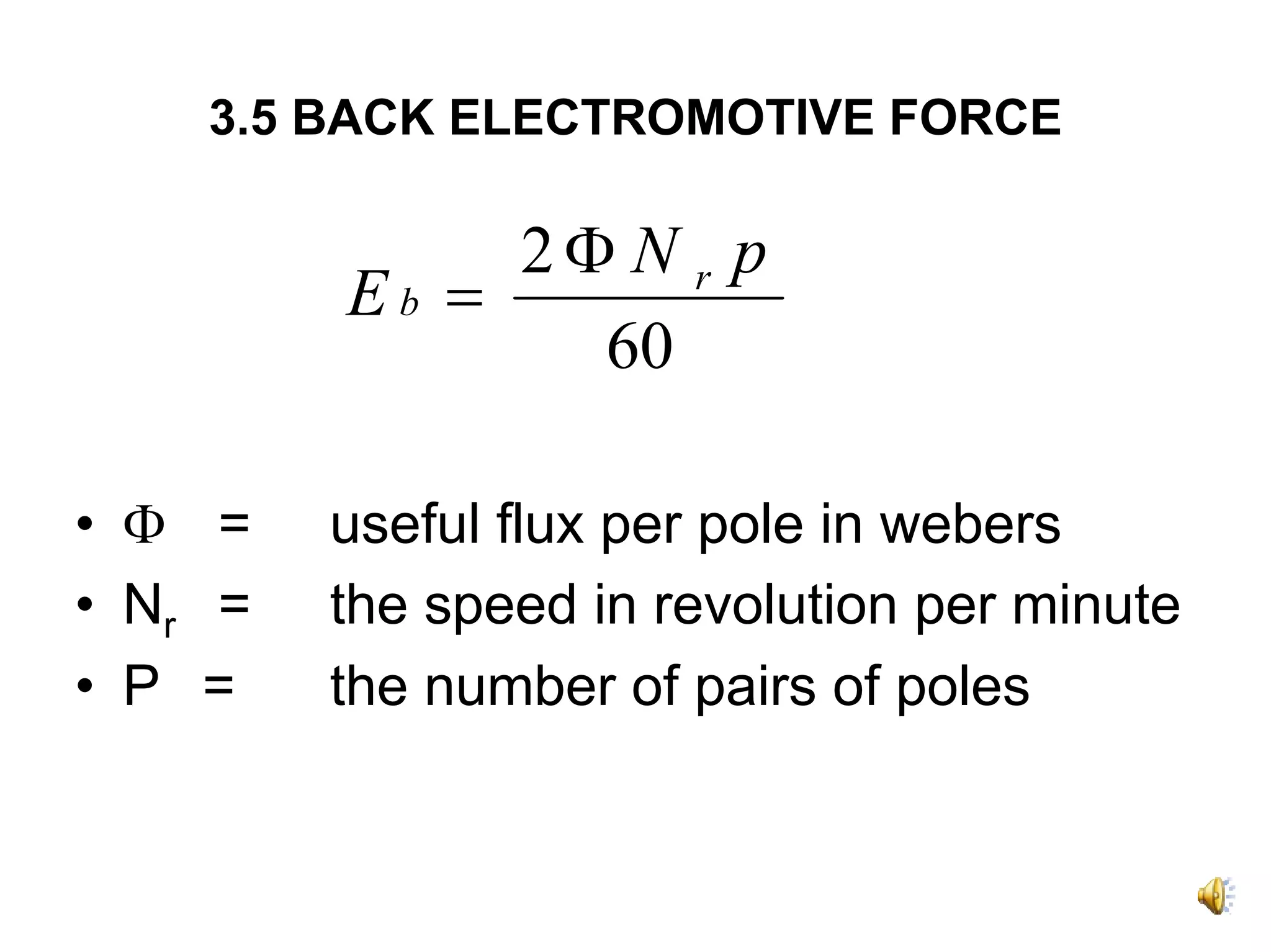 3.5 BACK ELECTROMOTIVE FORCE

              2Φ N r p
         Eb =
                60

• Φ =    useful flux per pole in webers
• Nr =   the speed in revolution per minute
• P =    the number of pairs of poles
 