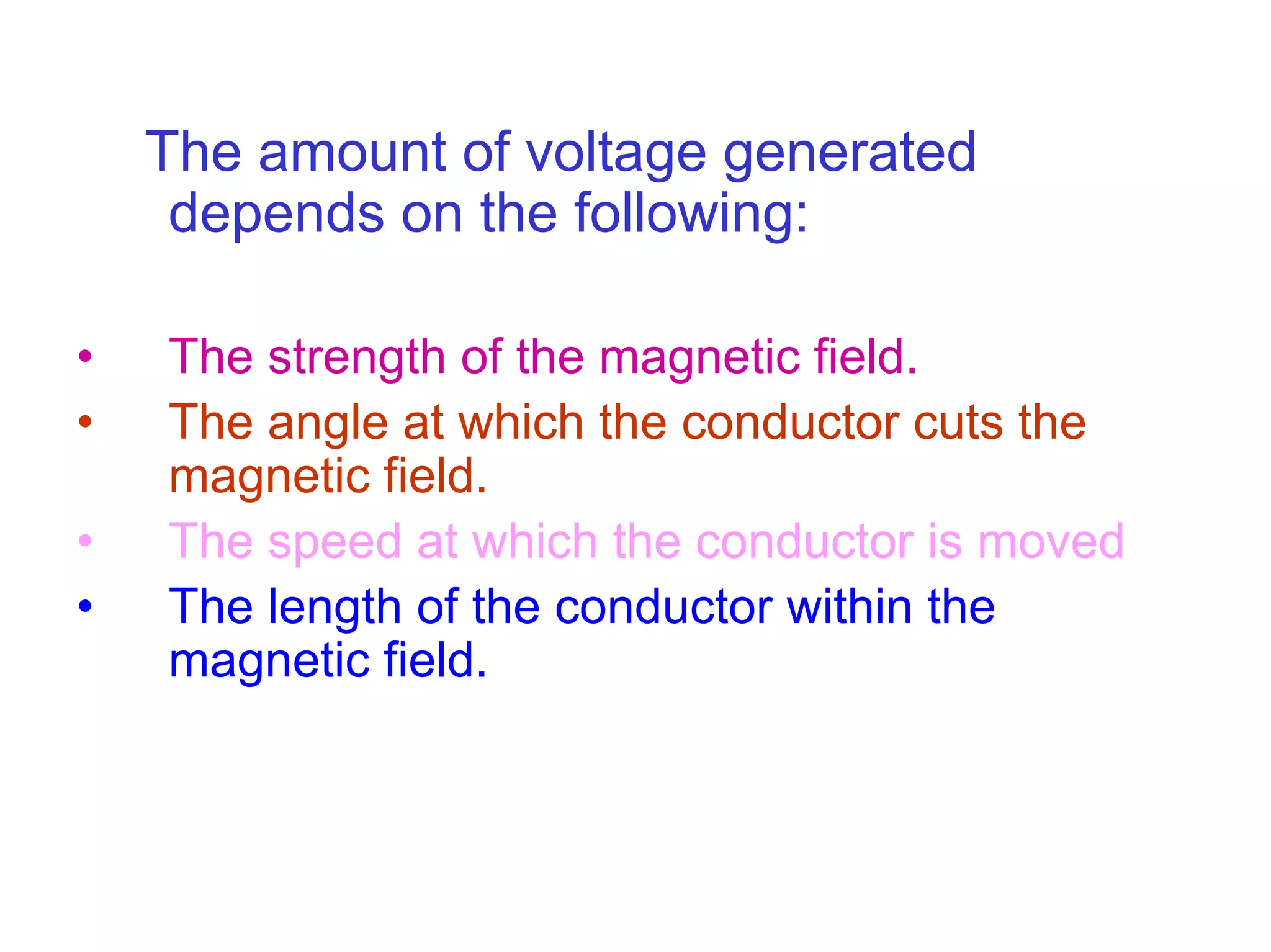 The amount of voltage generated
     depends on the following:

•   The strength of the magnetic field.
•   The angle at which the conductor cuts the
    magnetic field.
•   The speed at which the conductor is moved
•   The length of the conductor within the
    magnetic field.
 
