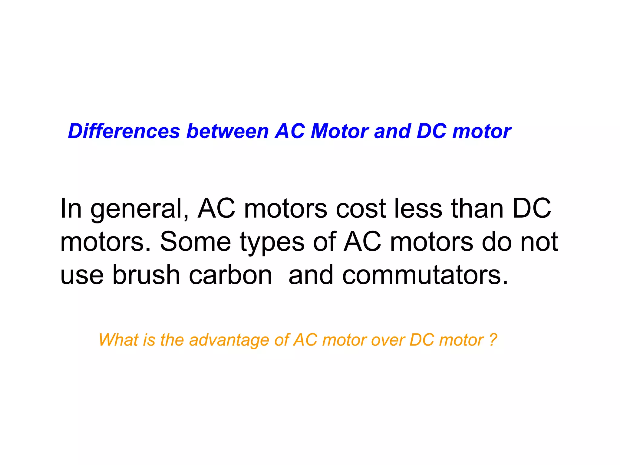 Differences between AC Motor and DC motor


In general, AC motors cost less than DC
motors. Some types of AC motors do not
use brush carbon and commutators.

  What is the advantage of AC motor over DC motor ?
 