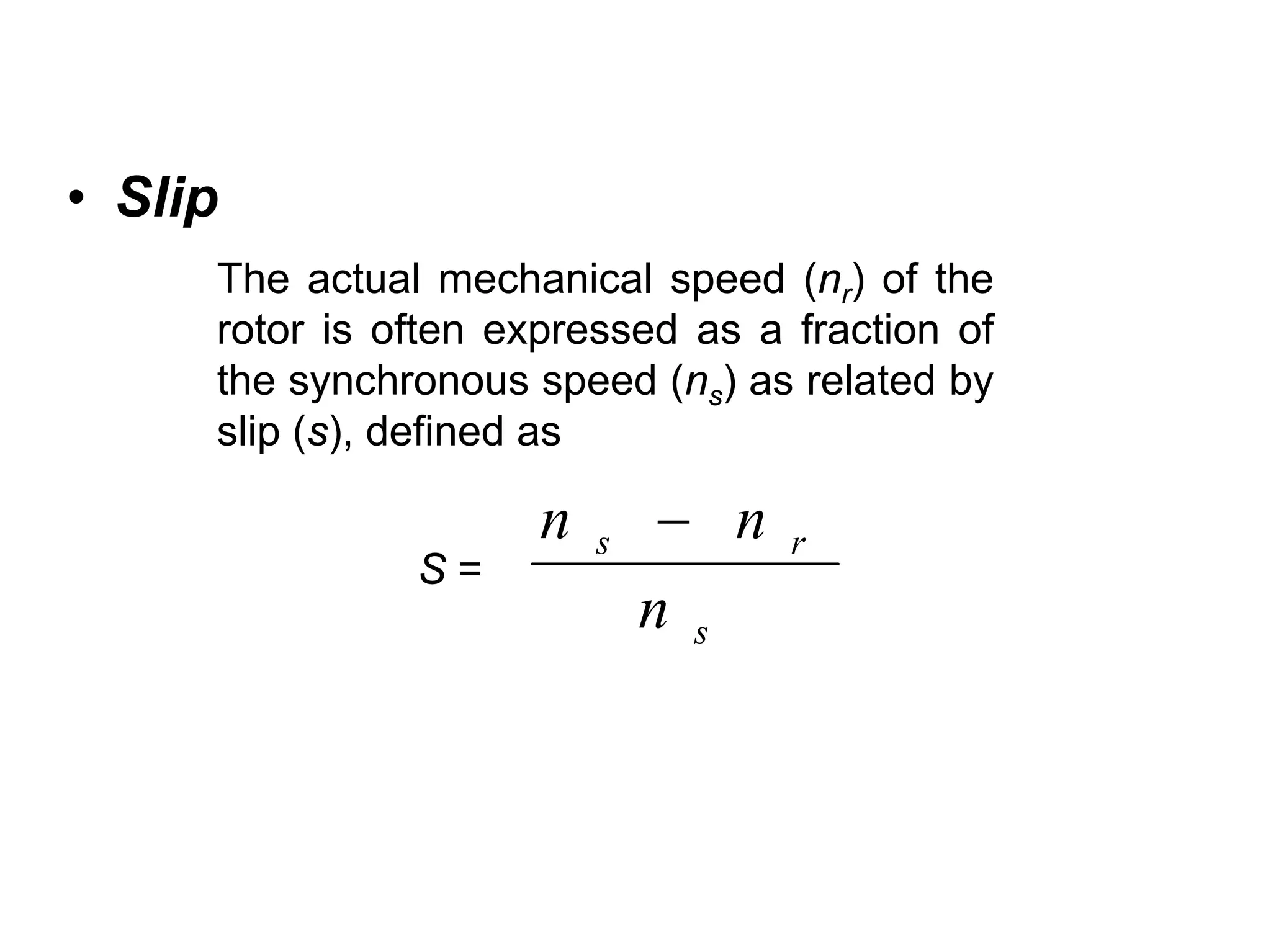 • Slip
     The actual mechanical speed (nr) of the
     rotor is often expressed as a fraction of
     the synchronous speed (ns) as related by
     slip (s), defined as

                      n   s    − n   r
               S=
                              n s
 