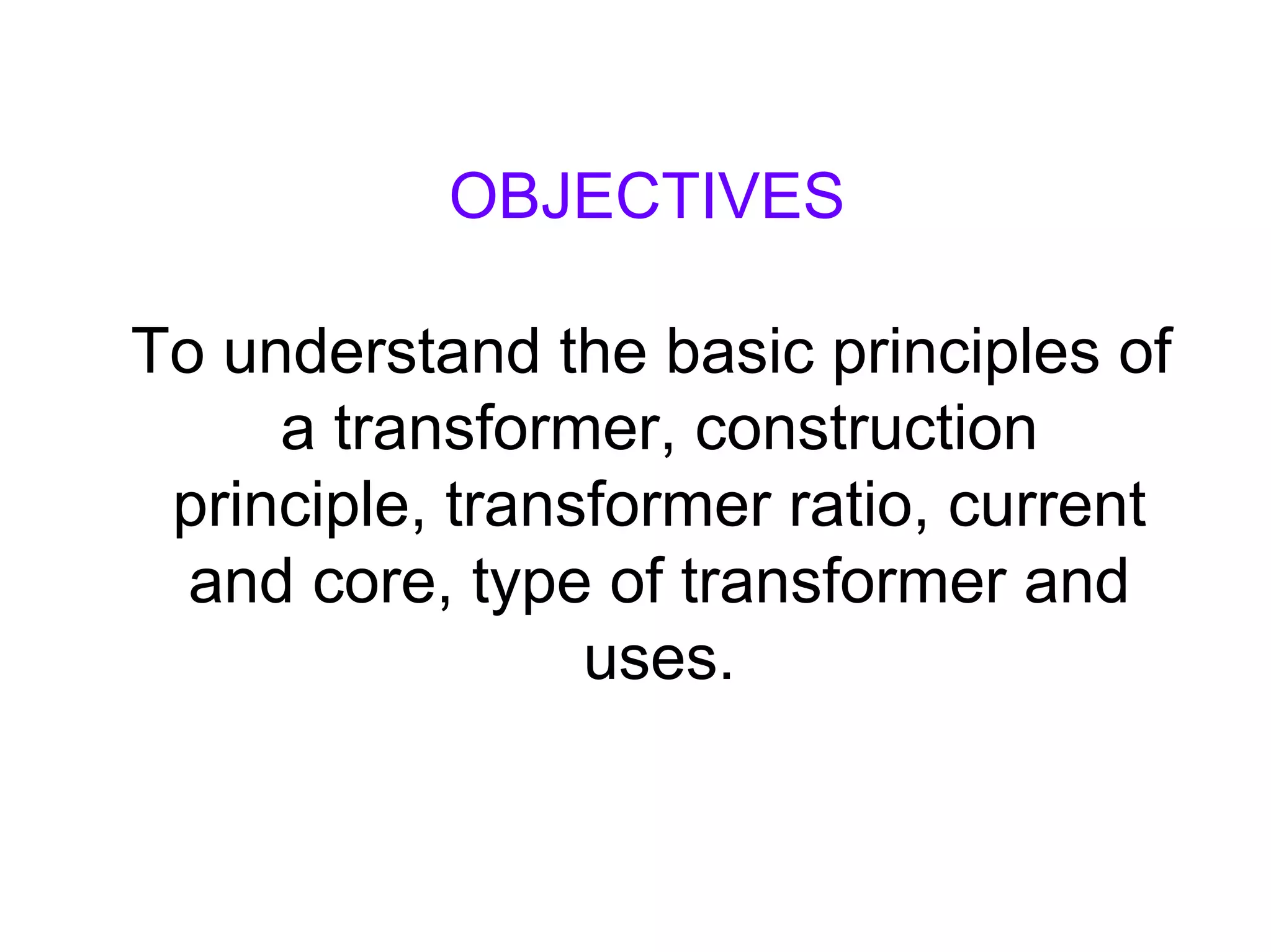 OBJECTIVES

To understand the basic principles of
     a transformer, construction
 principle, transformer ratio, current
  and core, type of transformer and
                 uses.
 