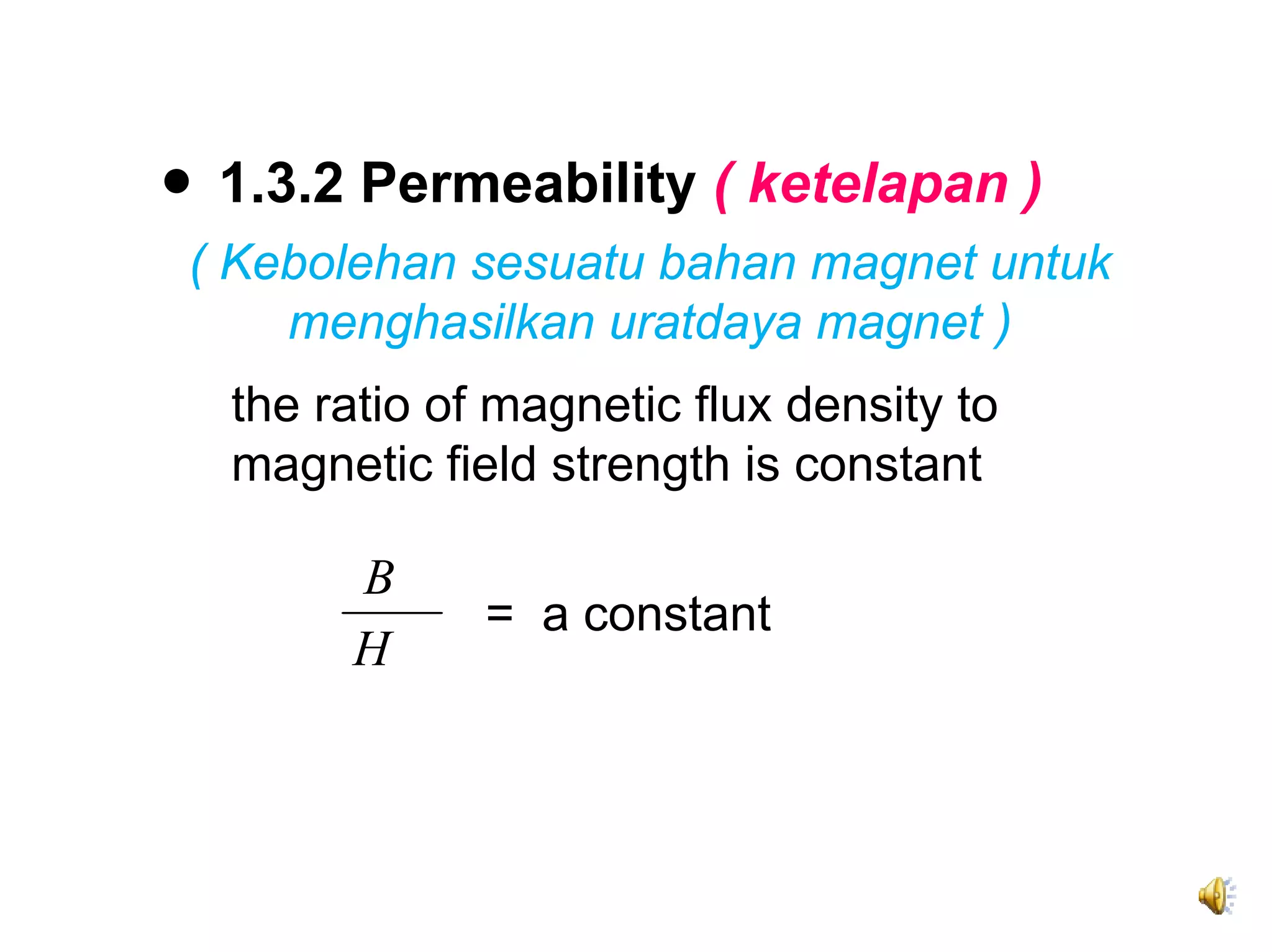 ● 1.3.2 Permeability ( ketelapan )
 ( Kebolehan sesuatu bahan magnet untuk
     menghasilkan uratdaya magnet )
  the ratio of magnetic flux density to
  magnetic field strength is constant

       B
              = a constant
       H
 