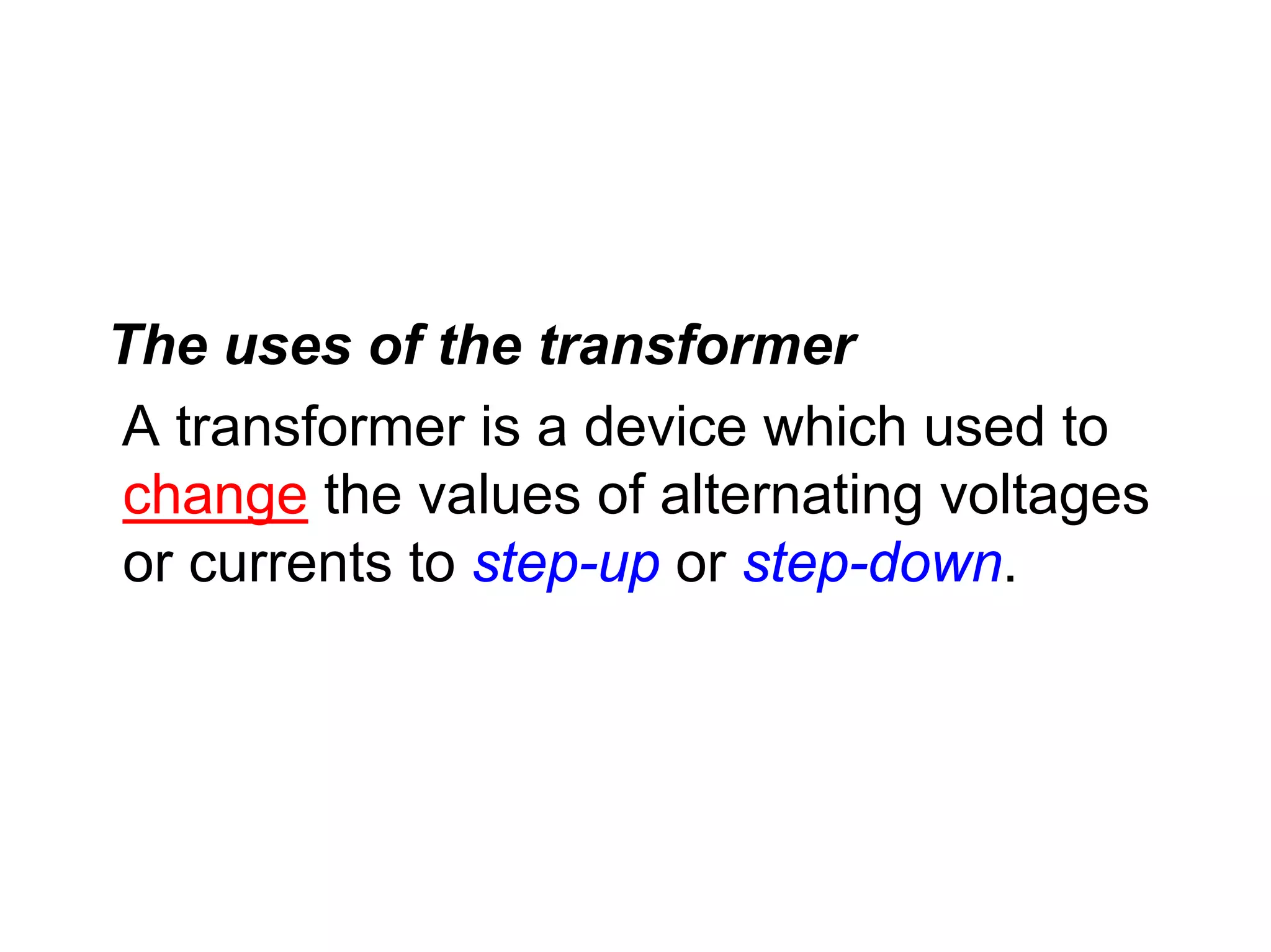 The uses of the transformer
A transformer is a device which used to
change the values of alternating voltages
or currents to step-up or step-down.
 
